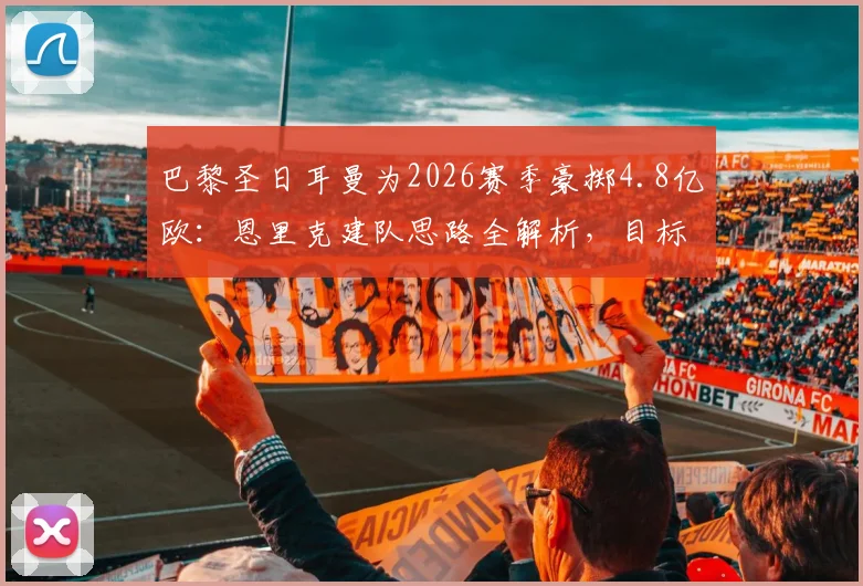 巴黎圣日耳曼为2026赛季豪掷4.8亿欧：恩里克建队思路全解析，目标直指压倒拜仁慕尼黑