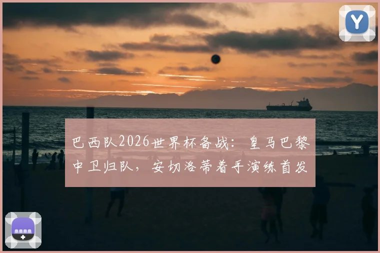 巴西队2026世界杯备战：皇马巴黎中卫归队，安切洛蒂着手演练首发防线阵容