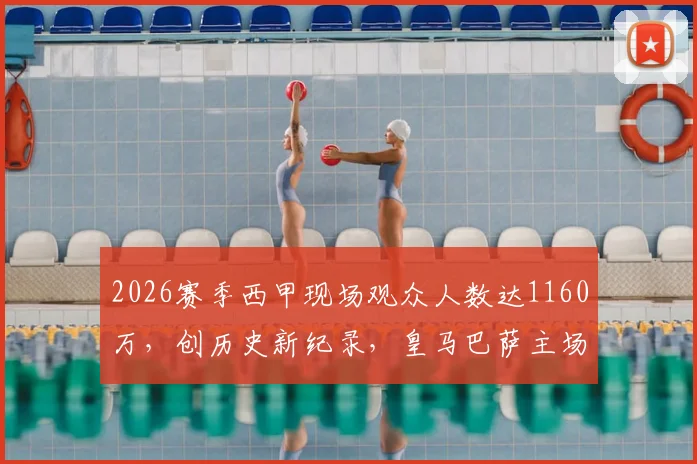 2026赛季西甲现场观众人数达1160万，创历史新纪录，皇马巴萨主场数据解析