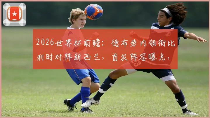 2026世界杯前瞻：德布劳内领衔比利时对阵新西兰，首发阵容曝光，多库伍德关键对决解析