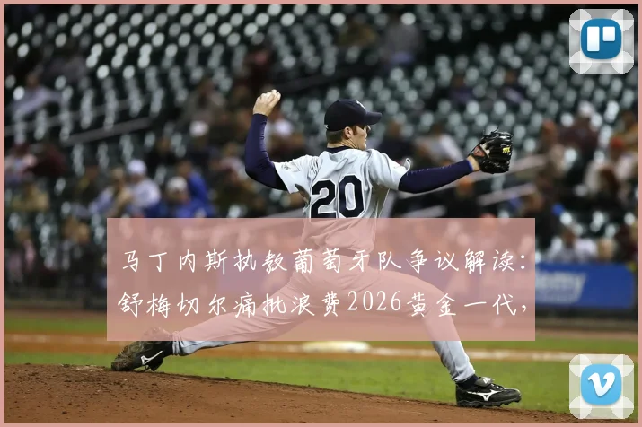 马丁内斯执教葡萄牙队争议解读：舒梅切尔痛批浪费2026黄金一代，C罗之后谁来扛旗？