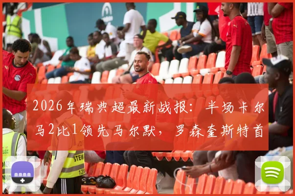 2026年瑞典超最新战报：半场卡尔马2比1领先马尔默，罗森奎斯特首开纪录，客队球迷热议激烈对决