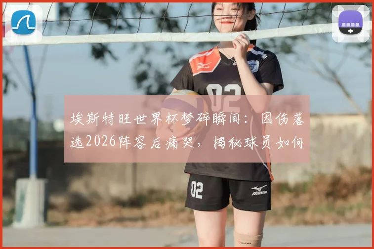埃斯特旺世界杯梦碎瞬间：因伤落选2026阵容后痛哭，揭秘球员如何面对挫折与重拾梦想之路