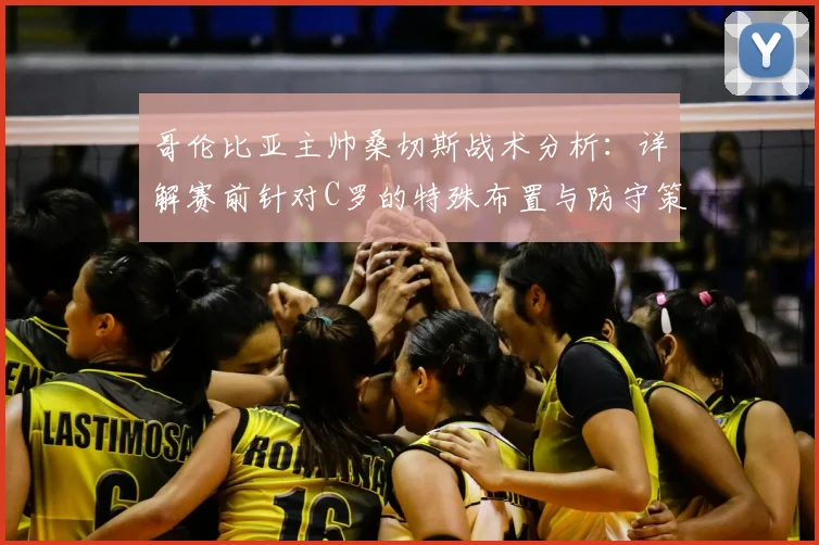 哥伦比亚主帅桑切斯战术分析：详解赛前针对C罗的特殊布置与防守策略，谈职业球员状态调整重要性