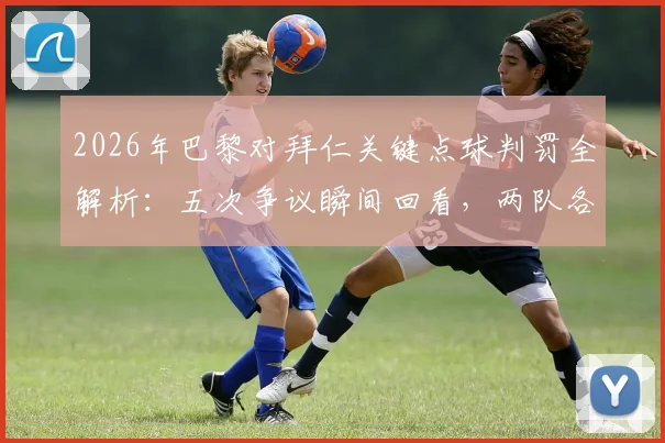 2026年巴黎对拜仁关键点球判罚全解析:五次争议瞬间回看,两队各获一点球始末