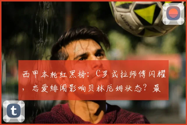 西甲本轮红黑榜:C罗式拉师傅闪耀,恋爱绯闻影响贝林厄姆状态?最新球员表现深度盘点