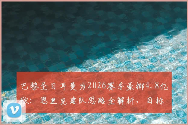 巴黎圣日耳曼为2026赛季豪掷4.8亿欧:恩里克建队思路全解析,目标直指压倒拜仁慕尼黑