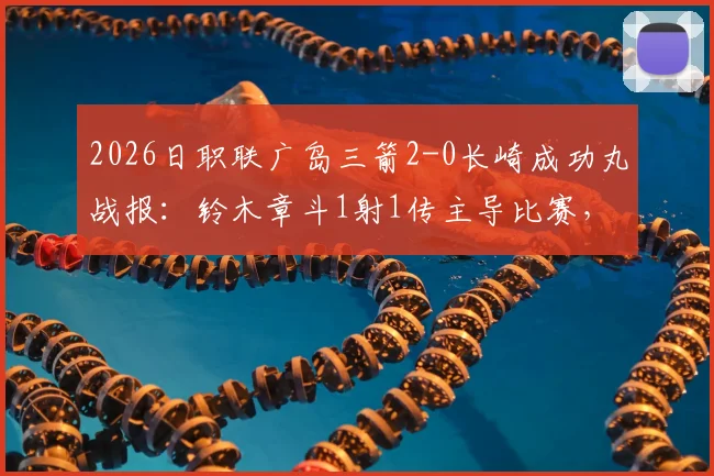 2026日职联广岛三箭2-0长崎成功丸战报：铃木章斗1射1传主导比赛，关键数据全解析
