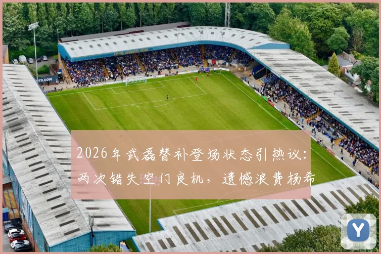 2026年武磊替补登场状态引热议：两次错失空门良机，遗憾浪费杨希精妙做球