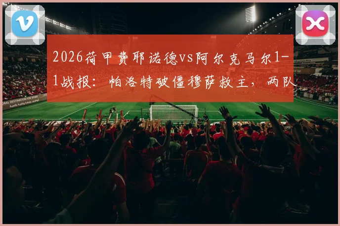 2026荷甲费耶诺德vs阿尔克马尔1-1战报:帕洛特破僵穆萨救主,两队赛后积分榜走势解析