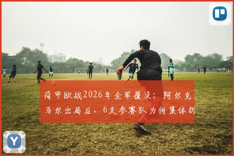 荷甲欧战2026年全军覆没:阿尔克马尔出局后,6支参赛队为何集体折戟?