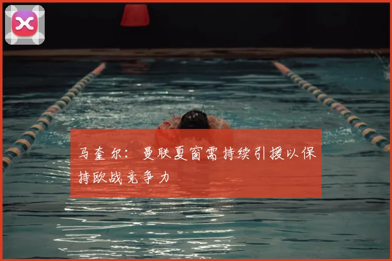 马奎尔:曼联夏窗需持续引援以保持欧战竞争力