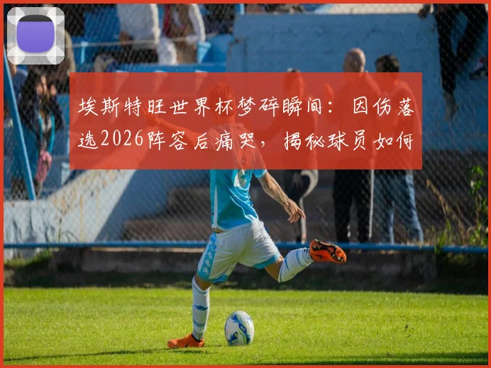 埃斯特旺世界杯梦碎瞬间:因伤落选2026阵容后痛哭,揭秘球员如何面对挫折与重拾梦想之路