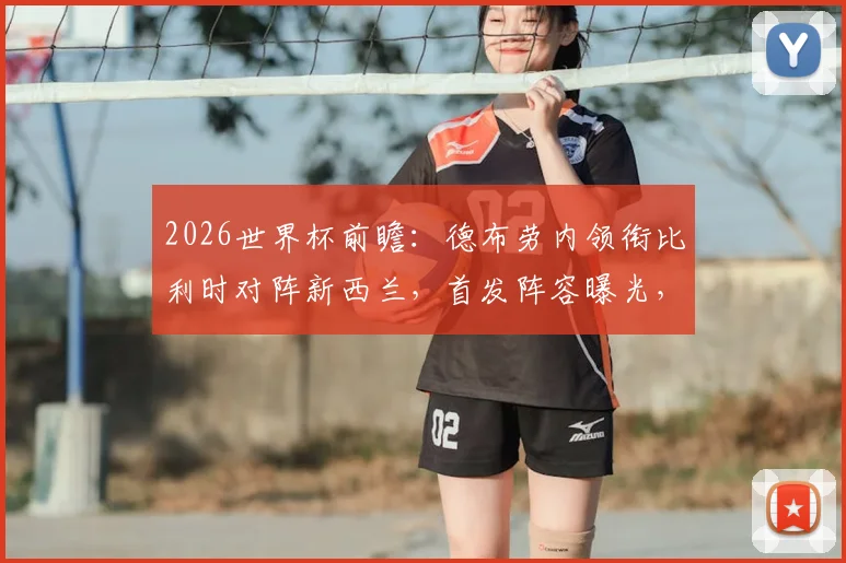 2026世界杯前瞻:德布劳内领衔比利时对阵新西兰,首发阵容曝光,多库伍德关键对决解析