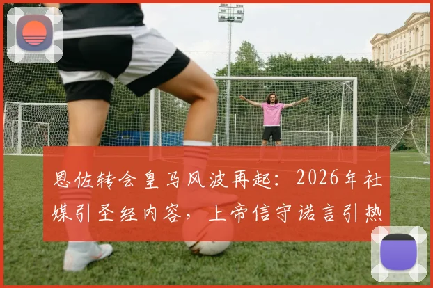 恩佐转会皇马风波再起：2026年社媒引圣经内容，上帝信守诺言引热议