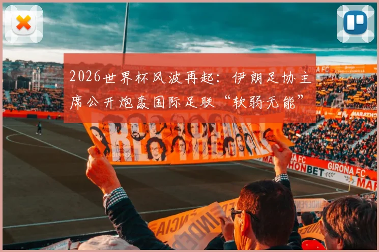 2026世界杯风波再起：伊朗足协主席公开炮轰国际足联“软弱无能”，背后三大争议焦点解读