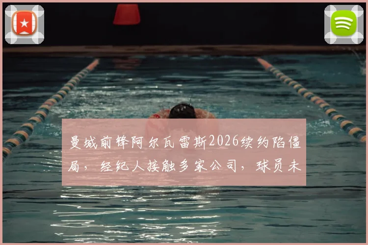 曼城前锋阿尔瓦雷斯2026续约陷僵局，经纪人接触多家公司，球员未来去向何方？