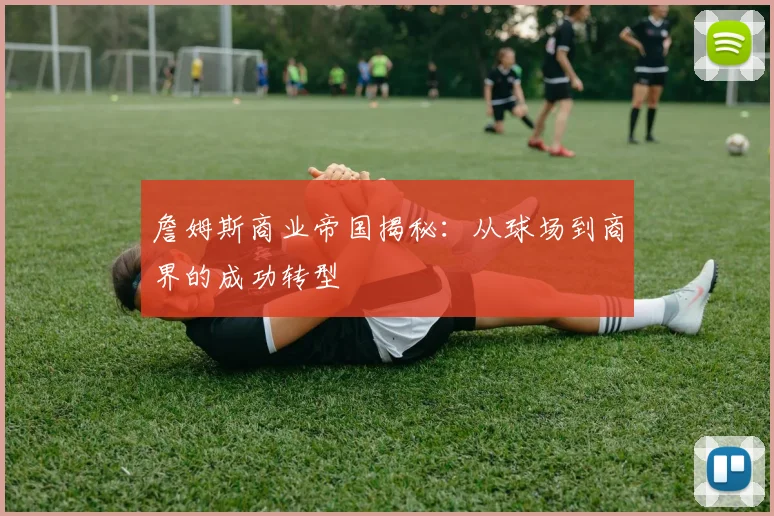 詹姆斯商业帝国揭秘:从球场到商界的成功转型