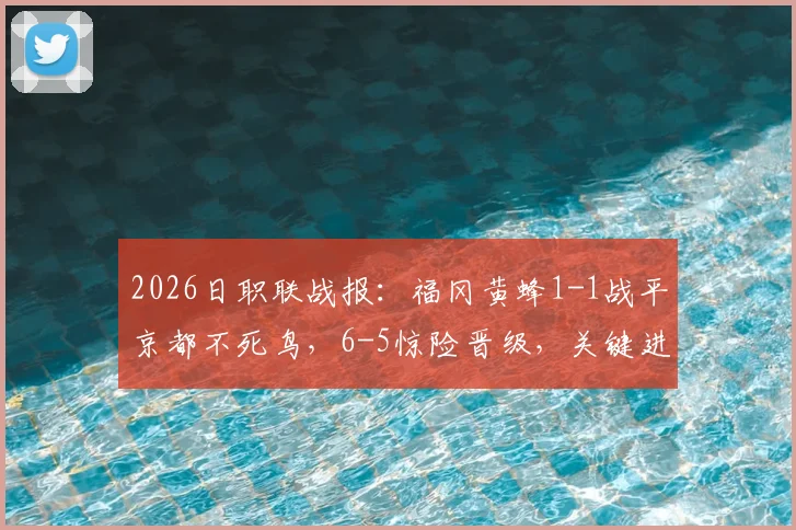 2026日职联战报:福冈黄蜂1-1战平京都不死鸟,6-5惊险晋级,关键进球与战术解析回顾