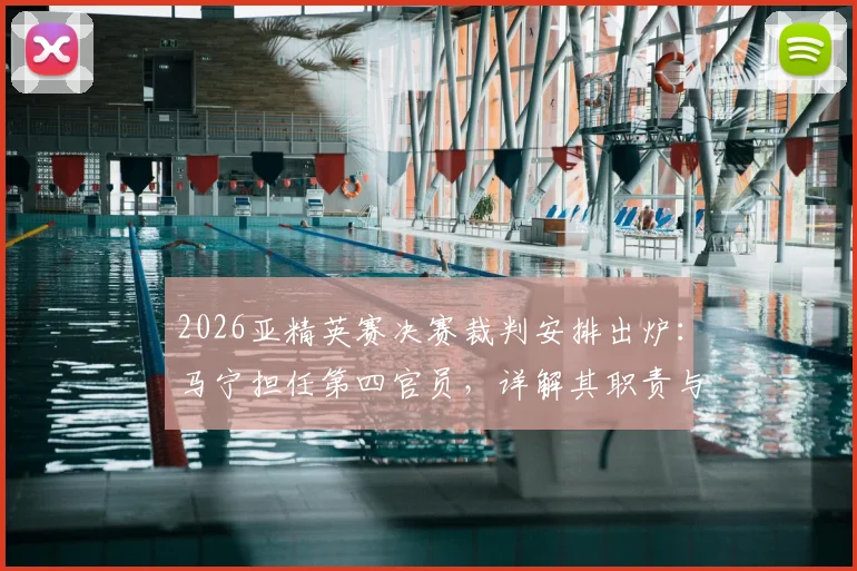 2026亚精英赛决赛裁判安排出炉：马宁担任第四官员，详解其职责与过往执法关键战回顾