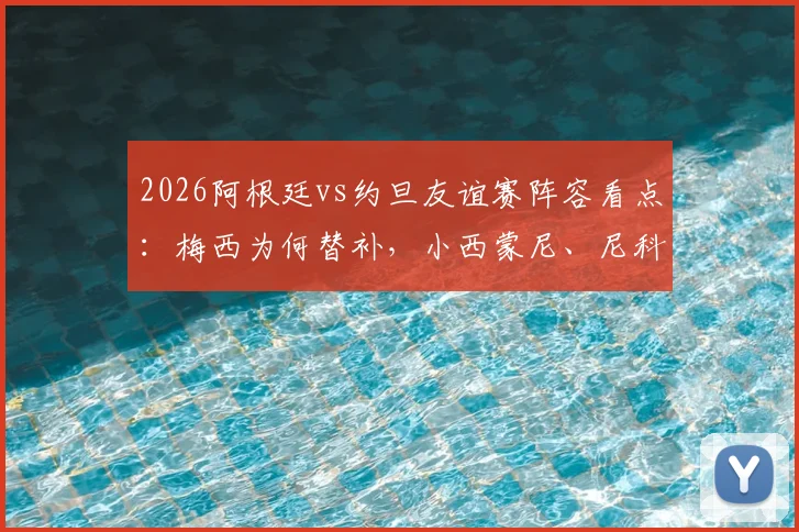 2026阿根廷vs约旦友谊赛阵容看点：梅西为何替补，小西蒙尼、尼科·帕斯首发出战表现全解析