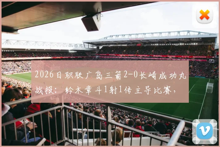 2026日职联广岛三箭2-0长崎成功丸战报：铃木章斗1射1传主导比赛，关键数据全解析