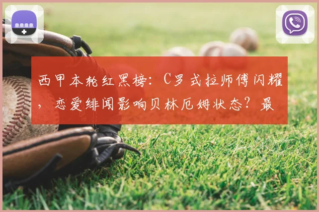 西甲本轮红黑榜：C罗式拉师傅闪耀，恋爱绯闻影响贝林厄姆状态？最新球员表现深度盘点