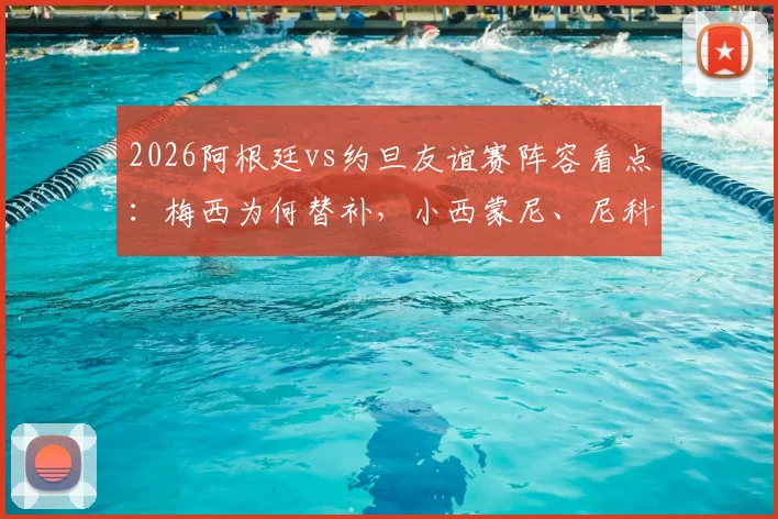 2026阿根廷vs约旦友谊赛阵容看点:梅西为何替补,小西蒙尼、尼科·帕斯首发出战表现全解析