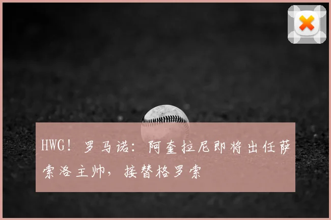 HWG！罗马诺：阿奎拉尼即将出任萨索洛主帅，接替格罗索