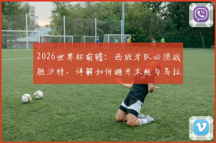 2026世界杯前瞻：西班牙队必须战胜沙特，详解如何避开末轮与乌拉圭的生死战
