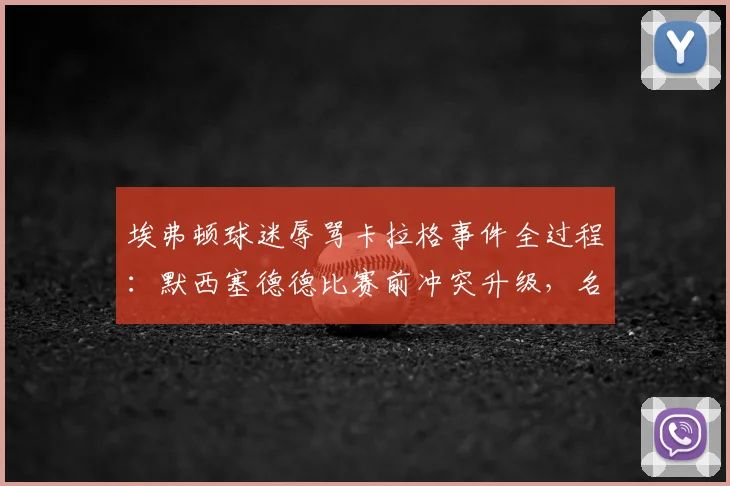 埃弗顿球迷辱骂卡拉格事件全过程：默西塞德德比赛前冲突升级，名宿愤然离场原因分析