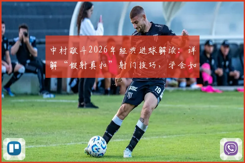 中村敬斗2026年经典进球解读：详解“假射真扣”射门技巧，学会如何欺骗门将