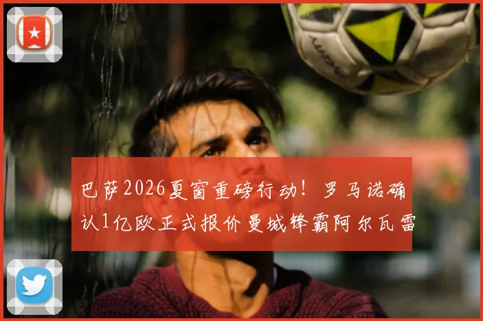 巴萨2026夏窗重磅行动！罗马诺确认1亿欧正式报价曼城锋霸阿尔瓦雷斯，球员离队申请已提交