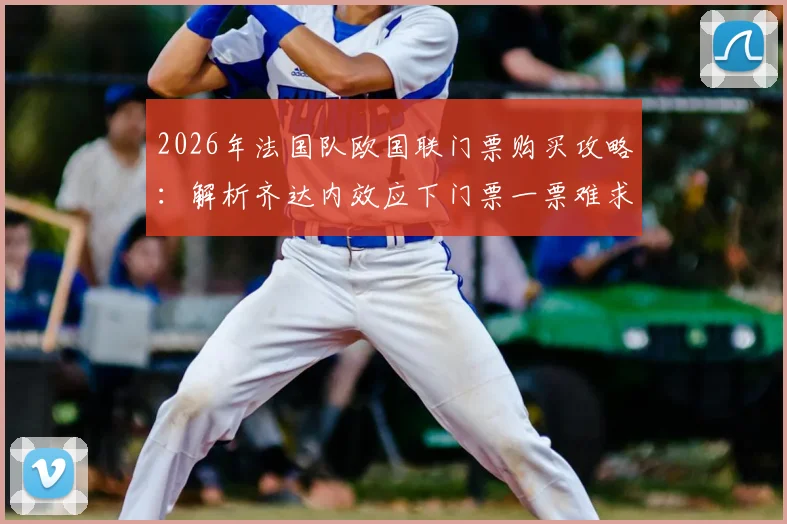 2026年法国队欧国联门票购买攻略：解析齐达内效应下门票一票难求现状与购票渠道