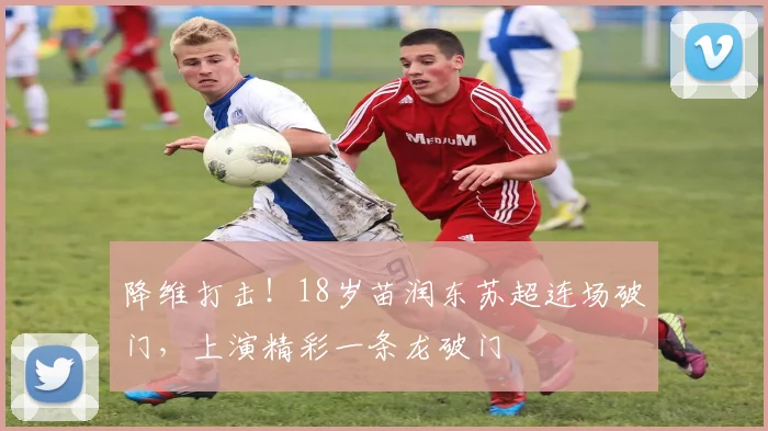 降维打击！18岁苗润东苏超连场破门，上演精彩一条龙破门
