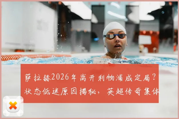 萨拉赫2026年离开利物浦成定局？状态低迷原因揭秘，英超传奇集体担忧，红军需提前布局应对后萨拉赫时代