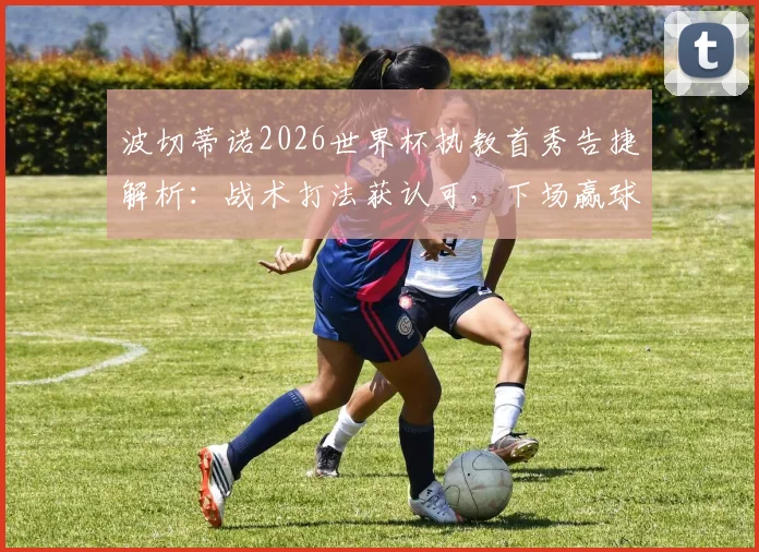 波切蒂诺2026世界杯执教首秀告捷解析:战术打法获认可,下场赢球即锁定晋级名额,球队前景深度展望