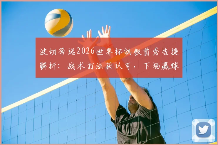 波切蒂诺2026世界杯执教首秀告捷解析：战术打法获认可，下场赢球即锁定晋级名额，球队前景深度展望