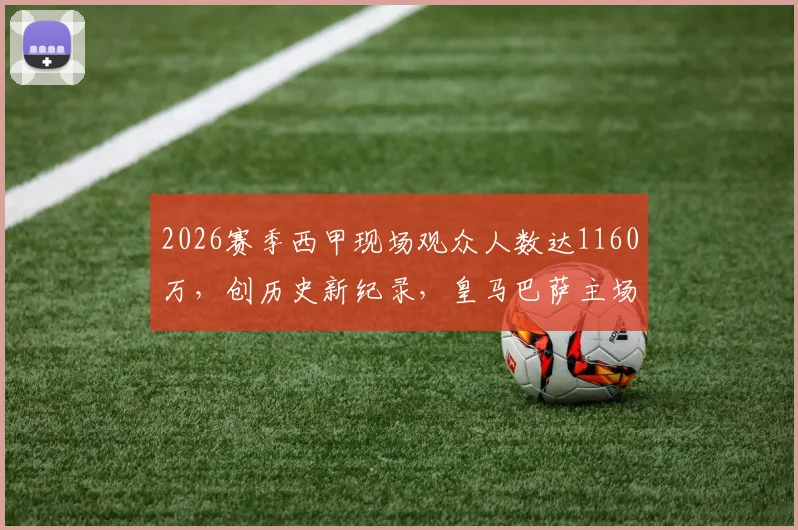 2026赛季西甲现场观众人数达1160万，创历史新纪录，皇马巴萨主场数据解析