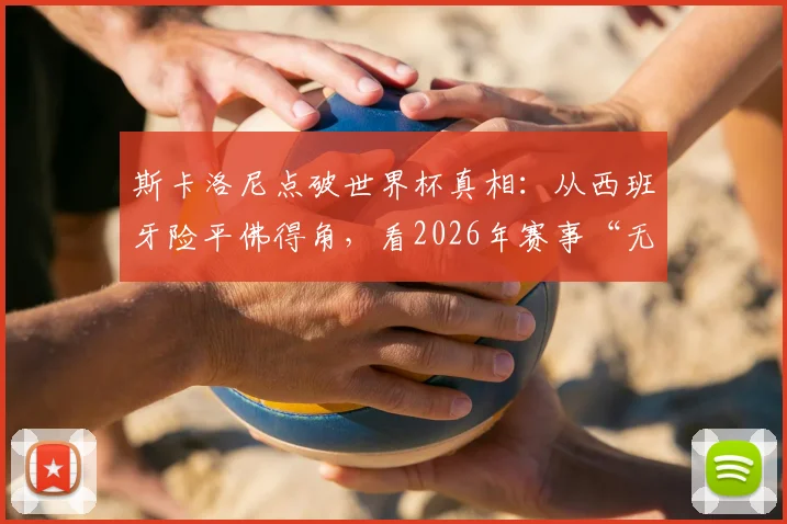 斯卡洛尼点破世界杯真相：从西班牙险平佛得角，看2026年赛事“无弱旅”新格局