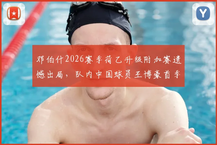 邓伯什2026赛季荷乙升级附加赛遗憾出局，队内中国球员王博豪首季表现回顾：出场19次送出1助攻