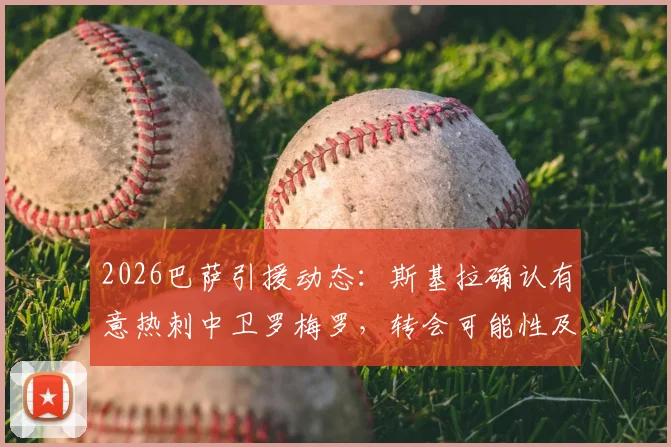 2026巴萨引援动态:斯基拉确认有意热刺中卫罗梅罗,转会可能性及球员技术特点分析