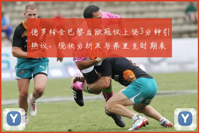 德罗转会巴黎后欧冠仅上场3分钟引热议,现状分析及与弗里克时期表现对比