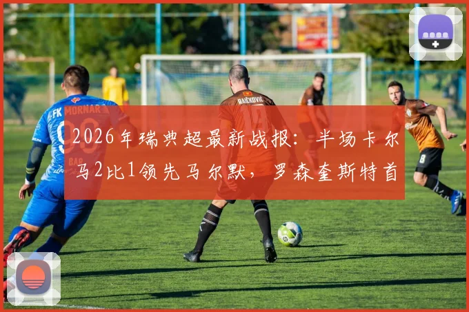 2026年瑞典超最新战报：半场卡尔马2比1领先马尔默，罗森奎斯特首开纪录，客队球迷热议激烈对决