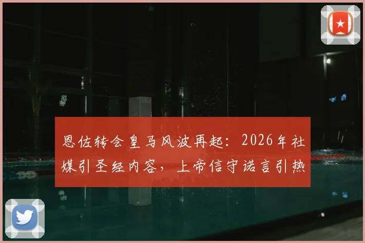 恩佐转会皇马风波再起:2026年社媒引圣经内容,上帝信守诺言引热议