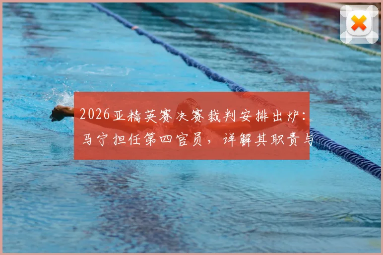 2026亚精英赛决赛裁判安排出炉:马宁担任第四官员,详解其职责与过往执法关键战回顾
