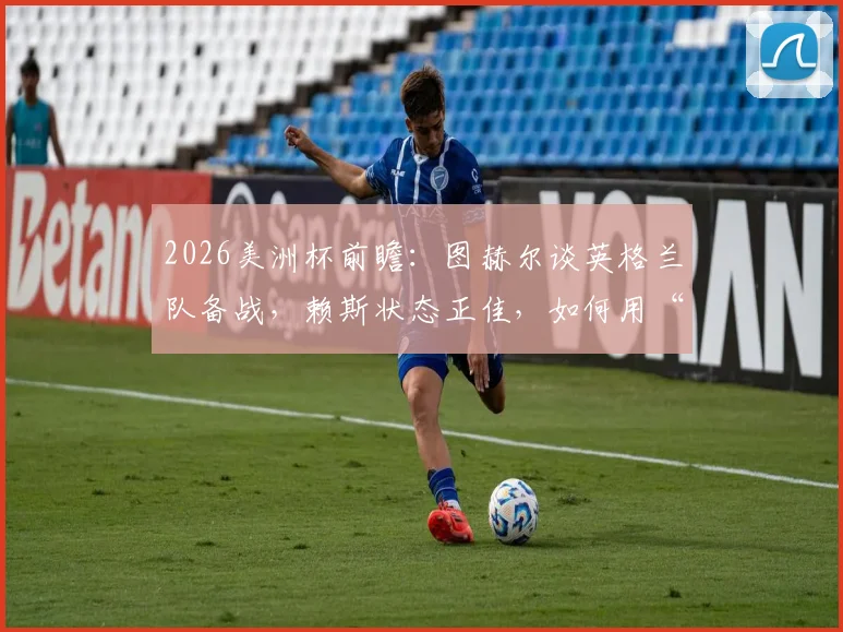 2026美洲杯前瞻：图赫尔谈英格兰队备战，赖斯状态正佳，如何用“人盯人”防守战术限制梅西
