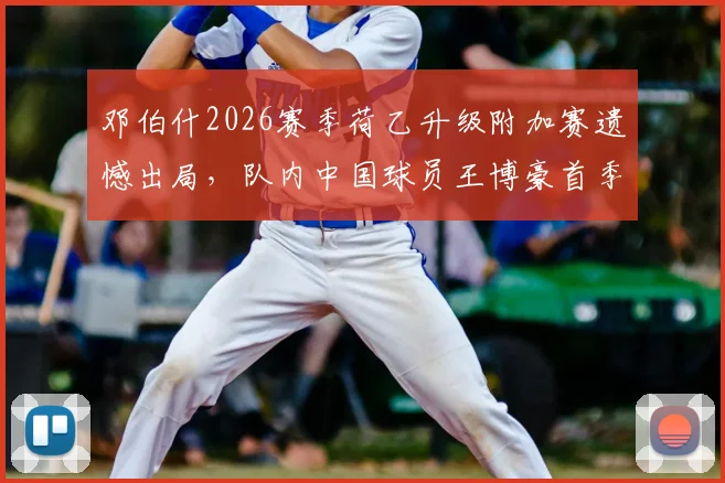 邓伯什2026赛季荷乙升级附加赛遗憾出局,队内中国球员王博豪首季表现回顾:出场19次送出1助攻