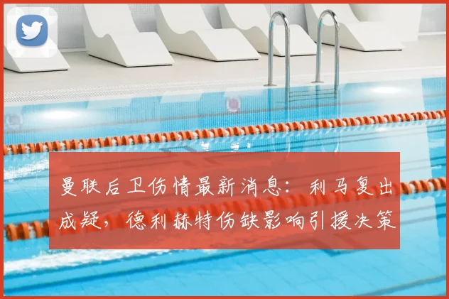 曼联后卫伤情最新消息：利马复出成疑，德利赫特伤缺影响引援决策，解析冬窗中卫目标